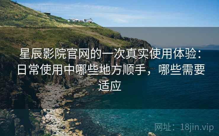 星辰影院官网的一次真实使用体验:日常使用中哪些地方顺手,哪些需要适应 星辰影院官网的一次真实使用体验:日常使用中哪些地方顺手,哪些需要适应
