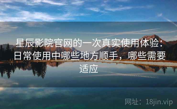 星辰影院官网的一次真实使用体验:日常使用中哪些地方顺手,哪些需要适应 星辰影院官网的一次真实使用体验:日常使用中哪些地方顺手,哪些需要适应