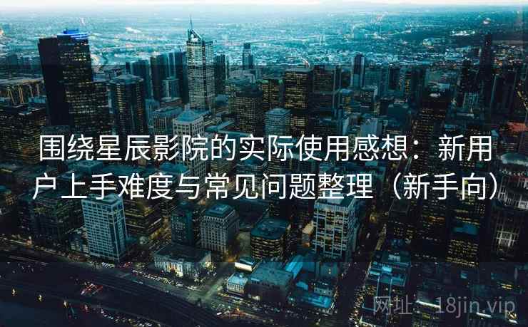 围绕星辰影院的实际使用感想:新用户上手难度与常见问题整理(新手向) 围绕星辰影院的实际使用感想:新用户上手难度与常见问题整理(新手向)