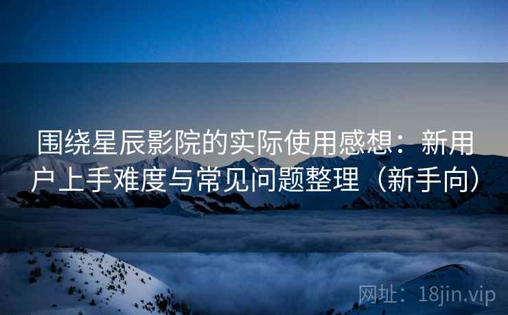 围绕星辰影院的实际使用感想:新用户上手难度与常见问题整理(新手向) 围绕星辰影院的实际使用感想:新用户上手难度与常见问题整理(新手向)