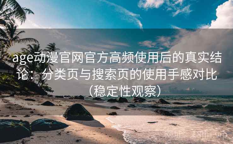 age动漫官网官方高频使用后的真实结论:分类页与搜索页的使用手感对比(稳定性观察) age动漫官网官方高频使用后的真实结论:分类页与搜索页的使用手感对比(稳定性观察)
