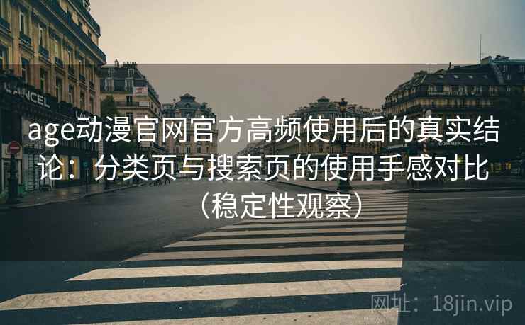 age动漫官网官方高频使用后的真实结论:分类页与搜索页的使用手感对比(稳定性观察) age动漫官网官方高频使用后的真实结论:分类页与搜索页的使用手感对比(稳定性观察)