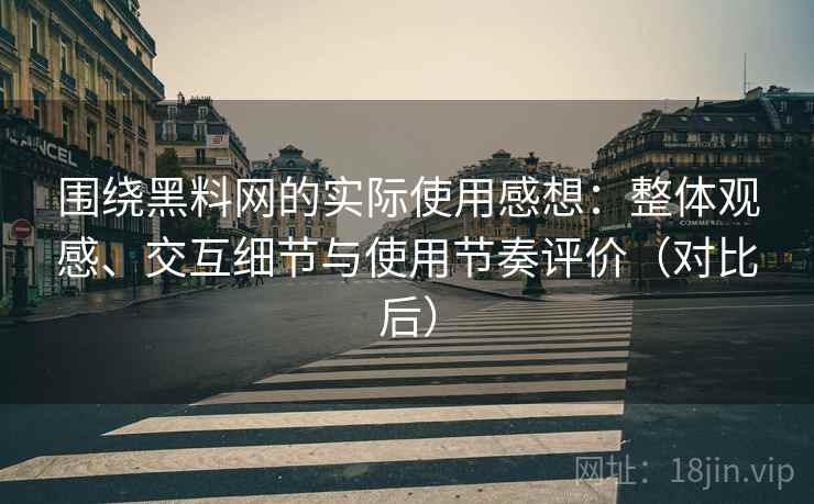 围绕黑料网的实际使用感想:整体观感、交互细节与使用节奏评价(对比后) 围绕黑料网的实际使用感想:整体观感、交互细节与使用节奏评价(对比后)