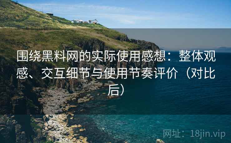 围绕黑料网的实际使用感想:整体观感、交互细节与使用节奏评价(对比后) 围绕黑料网的实际使用感想:整体观感、交互细节与使用节奏评价(对比后)