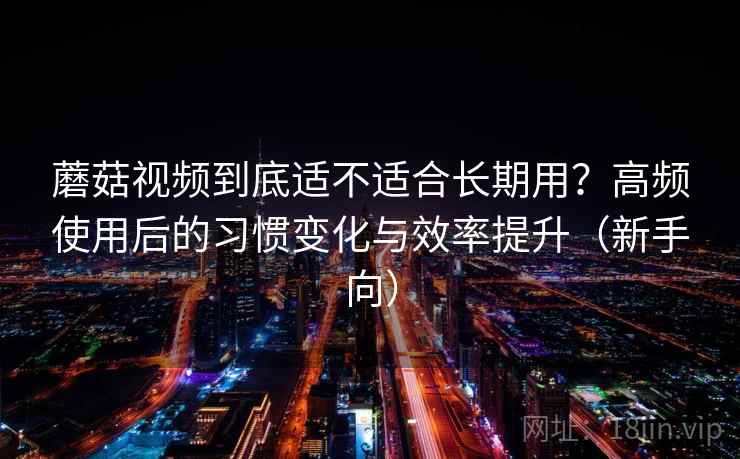蘑菇视频到底适不适合长期用?高频使用后的习惯变化与效率提升(新手向) 蘑菇视频到底适不适合长期用?高频使用后的习惯变化与效率提升(新手向)