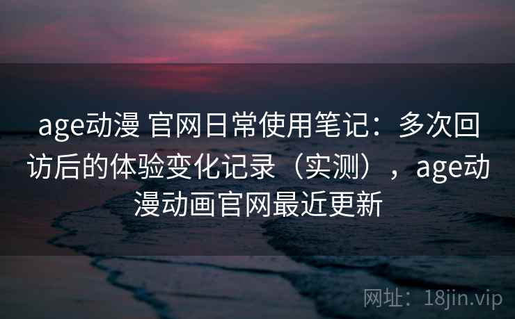 age动漫 官网日常使用笔记:多次回访后的体验变化记录(实测),age动漫动画官网最近更新 age动漫 官网日常使用笔记:多次回访后的体验变化记录(实测),age动漫动画官网最近更新