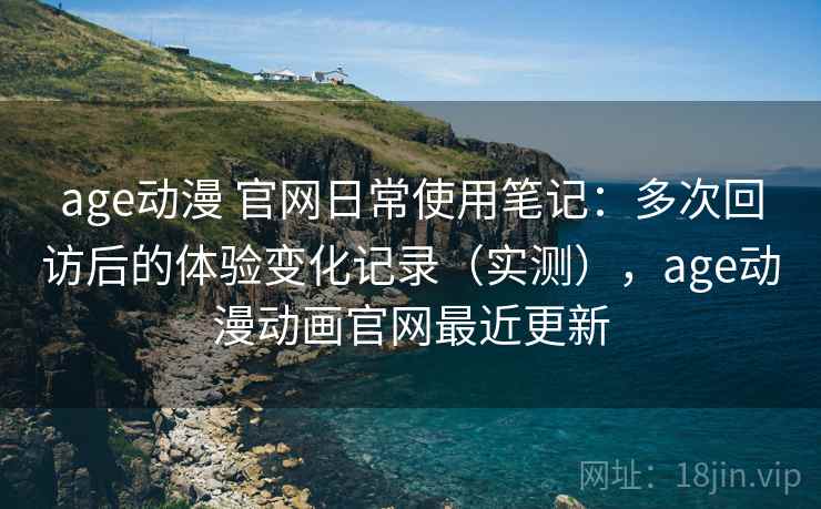 age动漫 官网日常使用笔记:多次回访后的体验变化记录(实测),age动漫动画官网最近更新 age动漫 官网日常使用笔记:多次回访后的体验变化记录(实测),age动漫动画官网最近更新