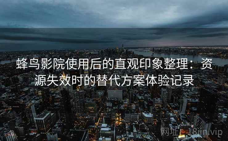 蜂鸟影院使用后的直观印象整理:资源失效时的替代方案体验记录 蜂鸟影院使用后的直观印象整理:资源失效时的替代方案体验记录