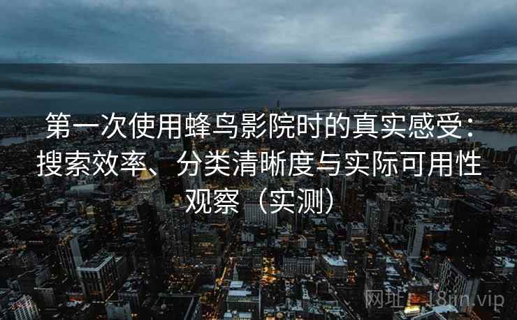 第一次使用蜂鸟影院时的真实感受:搜索效率、分类清晰度与实际可用性观察(实测) 第一次使用蜂鸟影院时的真实感受:搜索效率、分类清晰度与实际可用性观察(实测)