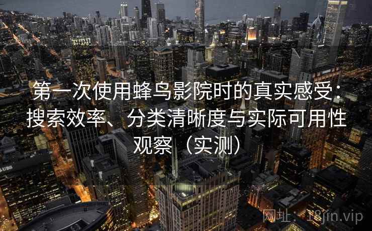第一次使用蜂鸟影院时的真实感受:搜索效率、分类清晰度与实际可用性观察(实测) 第一次使用蜂鸟影院时的真实感受:搜索效率、分类清晰度与实际可用性观察(实测)