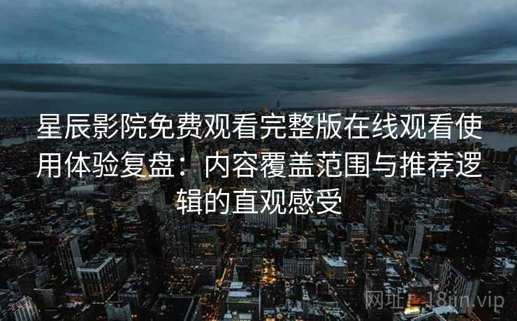星辰影院免费观看完整版在线观看使用体验复盘:内容覆盖范围与推荐逻辑的直观感受 星辰影院免费观看完整版在线观看使用体验复盘:内容覆盖范围与推荐逻辑的直观感受
