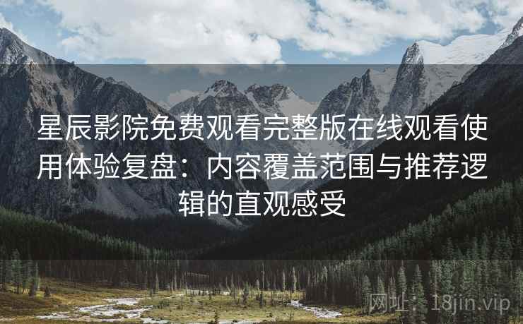 星辰影院免费观看完整版在线观看使用体验复盘:内容覆盖范围与推荐逻辑的直观感受 星辰影院免费观看完整版在线观看使用体验复盘:内容覆盖范围与推荐逻辑的直观感受