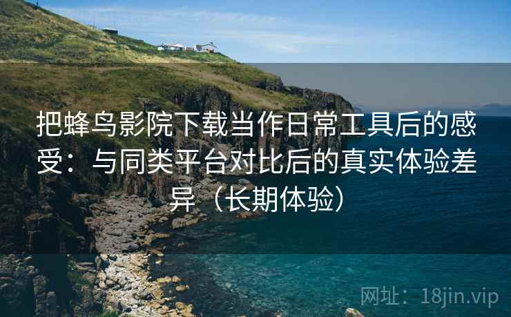 把蜂鸟影院下载当作日常工具后的感受:与同类平台对比后的真实体验差异(长期体验) 把蜂鸟影院下载当作日常工具后的感受:与同类平台对比后的真实体验差异(长期体验)