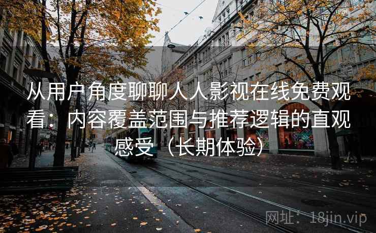 从用户角度聊聊人人影视在线免费观看:内容覆盖范围与推荐逻辑的直观感受(长期体验) 从用户角度聊聊人人影视在线免费观看:内容覆盖范围与推荐逻辑的直观感受(长期体验)