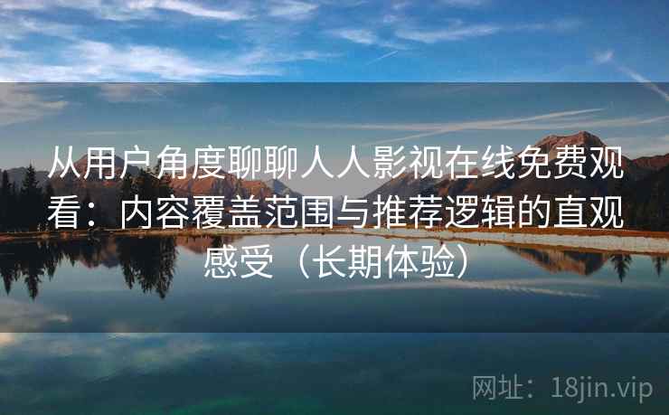从用户角度聊聊人人影视在线免费观看:内容覆盖范围与推荐逻辑的直观感受(长期体验) 从用户角度聊聊人人影视在线免费观看:内容覆盖范围与推荐逻辑的直观感受(长期体验)