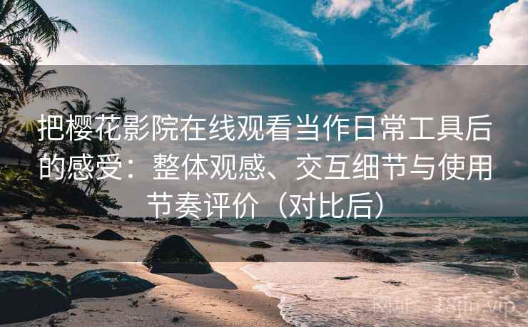 把樱花影院在线观看当作日常工具后的感受:整体观感、交互细节与使用节奏评价(对比后) 把樱花影院在线观看当作日常工具后的感受:整体观感、交互细节与使用节奏评价(对比后)