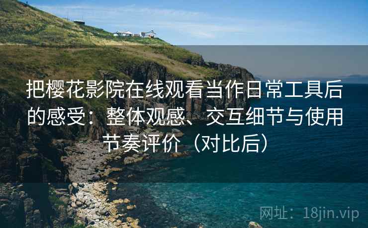 把樱花影院在线观看当作日常工具后的感受:整体观感、交互细节与使用节奏评价(对比后) 把樱花影院在线观看当作日常工具后的感受:整体观感、交互细节与使用节奏评价(对比后)