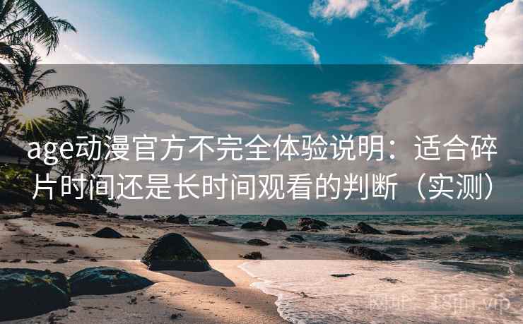 age动漫官方不完全体验说明:适合碎片时间还是长时间观看的判断(实测) age动漫官方不完全体验说明:适合碎片时间还是长时间观看的判断(实测)