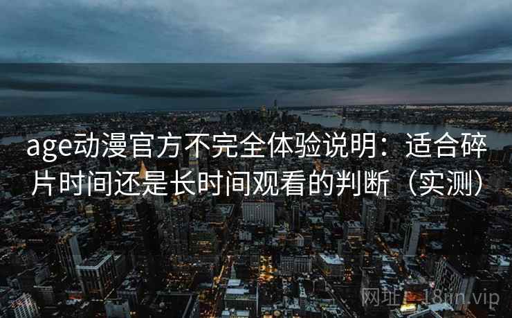age动漫官方不完全体验说明:适合碎片时间还是长时间观看的判断(实测) age动漫官方不完全体验说明:适合碎片时间还是长时间观看的判断(实测)