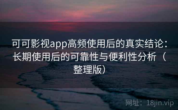 可可影视app高频使用后的真实结论:长期使用后的可靠性与便利性分析(整理版) 可可影视app高频使用后的真实结论:长期使用后的可靠性与便利性分析(整理版)