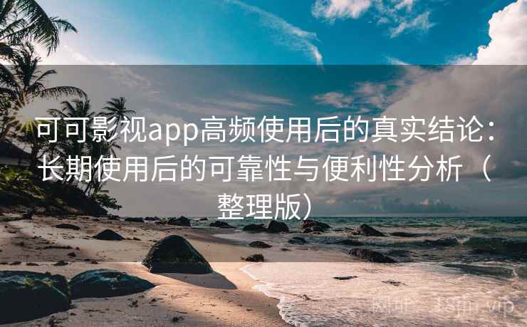 可可影视app高频使用后的真实结论:长期使用后的可靠性与便利性分析(整理版) 可可影视app高频使用后的真实结论:长期使用后的可靠性与便利性分析(整理版)