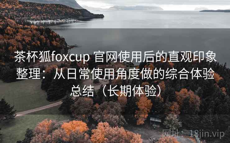 茶杯狐foxcup 官网使用后的直观印象整理:从日常使用角度做的综合体验总结(长期体验) 茶杯狐foxcup 官网使用后的直观印象整理:从日常使用角度做的综合体验总结(长期体验)
